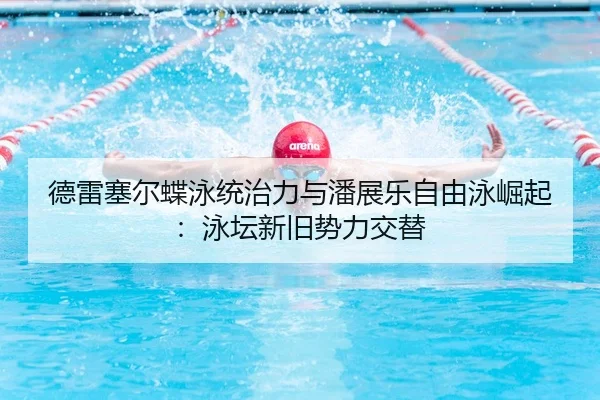德雷塞尔蝶泳统治力与潘展乐自由泳崛起：泳坛新旧势力交替