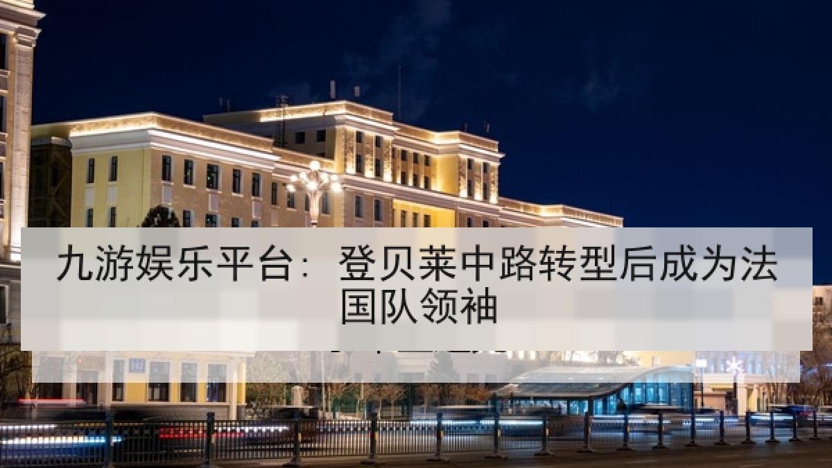 九游娱乐平台: 登贝莱中路转型后成为法国队领袖