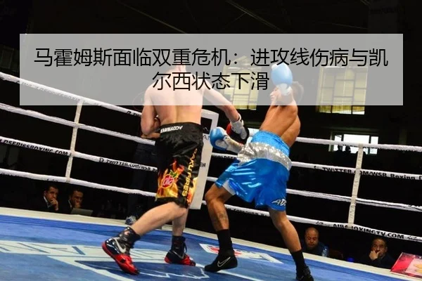 马霍姆斯面临双重危机：进攻线伤病与凯尔西状态下滑