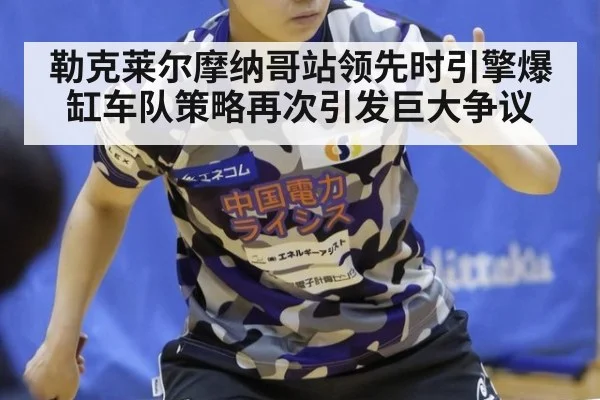 勒克莱尔摩纳哥站领先时引擎爆缸车队策略再次引发巨大争议