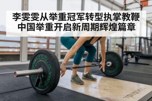 李雯雯从举重冠军转型执掌教鞭 中国举重开启新周期辉煌篇章