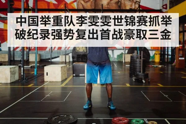 中国举重队李雯雯世锦赛抓举破纪录强势复出首战豪取三金