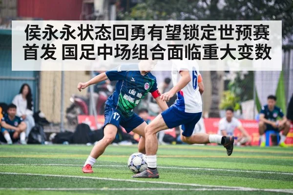 侯永永状态回勇有望锁定世预赛首发 国足中场组合面临重大变数