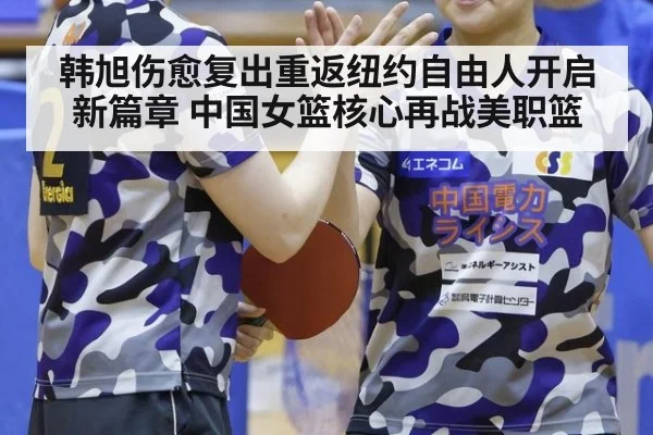 韩旭伤愈复出重返纽约自由人开启新篇章 中国女篮核心再战美职篮