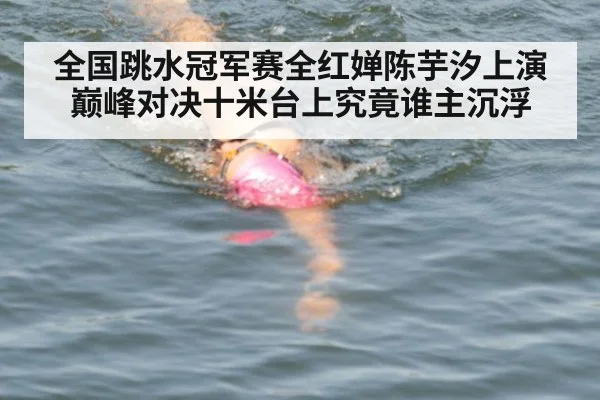 全国跳水冠军赛全红婵陈芋汐上演巅峰对决十米台上究竟谁主沉浮