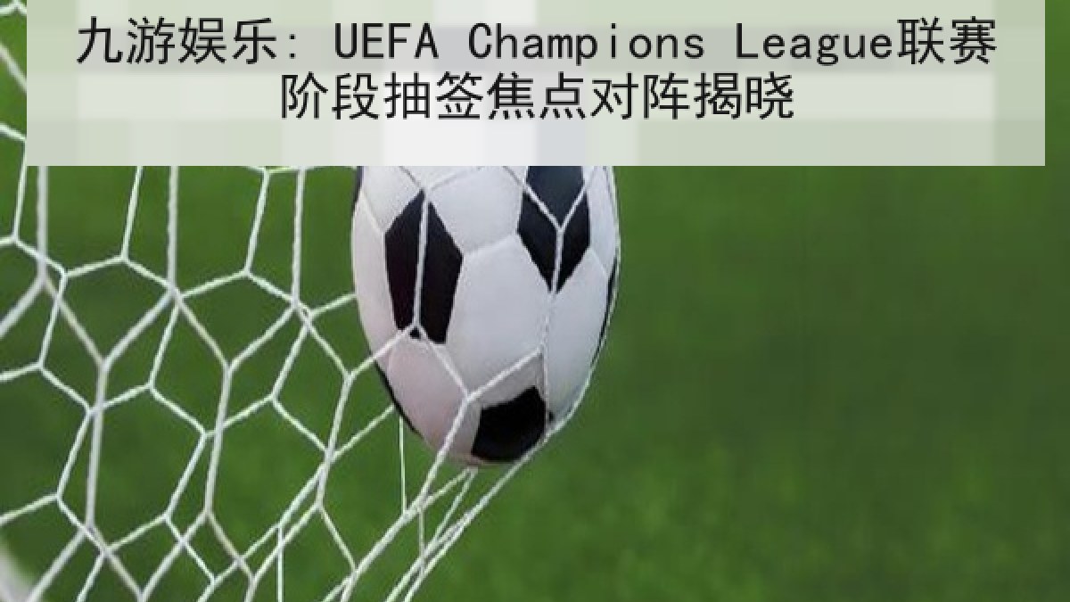 九游娱乐: UEFA Champions League联赛阶段抽签焦点对阵揭晓