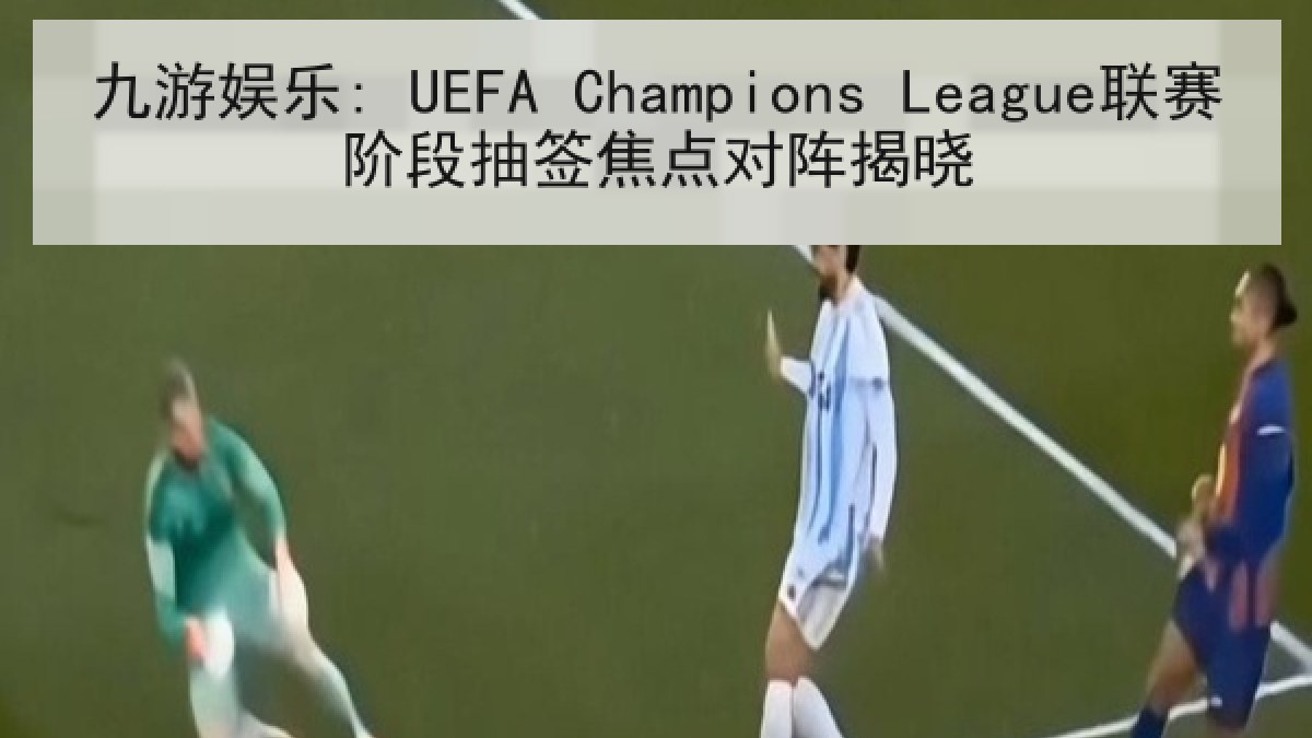 九游娱乐: UEFA Champions League联赛阶段抽签焦点对阵揭晓