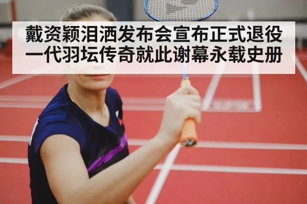 戴资颖泪洒发布会宣布正式退役一代羽坛传奇就此谢幕永载史册