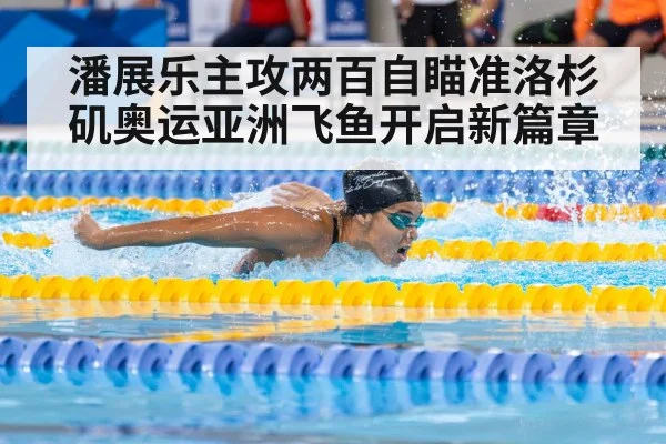 潘展乐主攻两百自瞄准洛杉矶奥运亚洲飞鱼开启新篇章