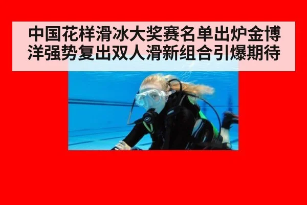 中国花样滑冰大奖赛名单出炉金博洋强势复出双人滑新组合引爆期待