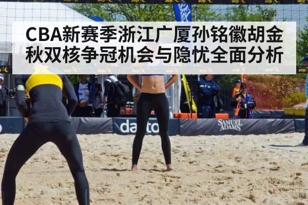 CBA新赛季浙江广厦孙铭徽胡金秋双核争冠机会与隐忧全面分析