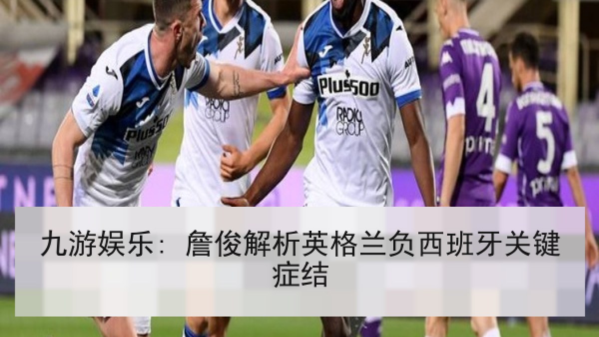 九游娱乐: 詹俊解析英格兰负西班牙关键症结 九游娱乐: 詹俊解析英格兰负西班牙关键症结