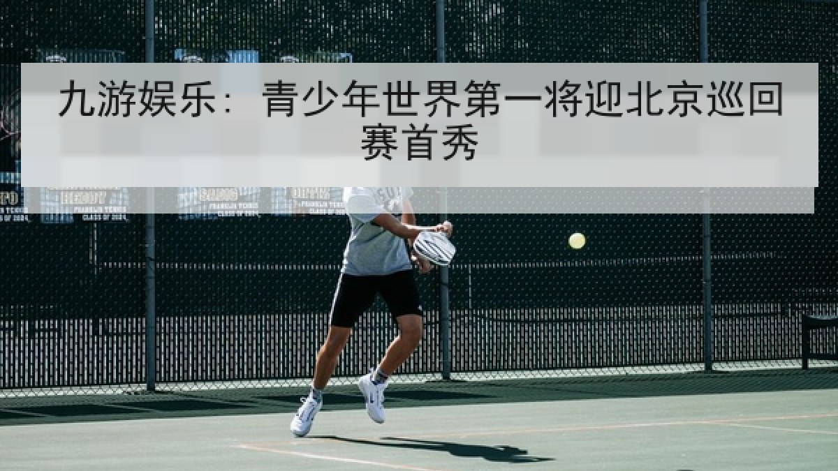 九游娱乐: 青少年世界第一将迎北京巡回赛首秀 九游娱乐: 青少年世界第一将迎北京巡回赛首秀