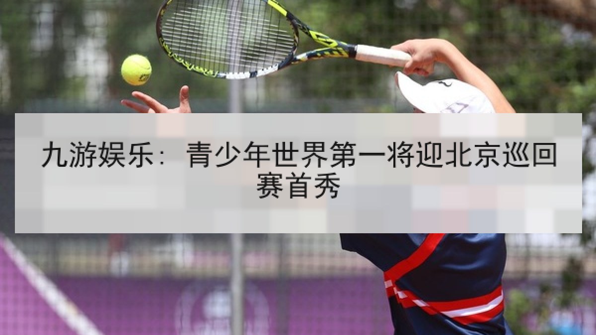 九游娱乐: 青少年世界第一将迎北京巡回赛首秀
