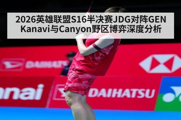 2026英雄联盟S16半决赛JDG对阵GEN Kanavi与Canyon野区博弈深度分析